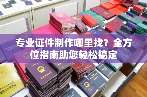 湖内专业证件制作哪里找？全方位指南助您轻松搞定