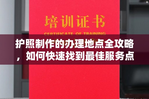 湖内护照制作的办理地点全攻略，如何快速找到最佳服务点