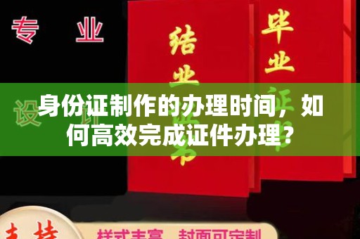 湖内身份证制作的办理时间，如何高效完成证件办理？