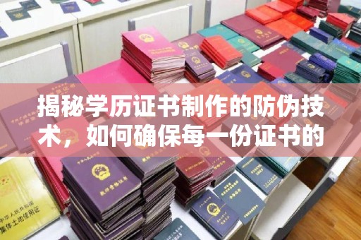 湖内揭秘学历证书制作的防伪技术，如何确保每一份证书的真实性