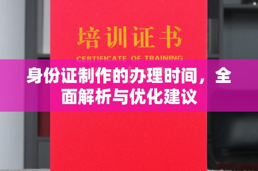 湖内身份证制作的办理时间，全面解析与优化建议