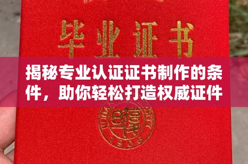 湖内揭秘专业认证证书制作的条件，助你轻松打造权威证件